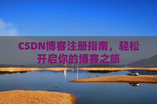 CSDN博客注册指南,轻松开启你的博客之旅 CSDN博客注册指南,轻松开启你的博客之旅